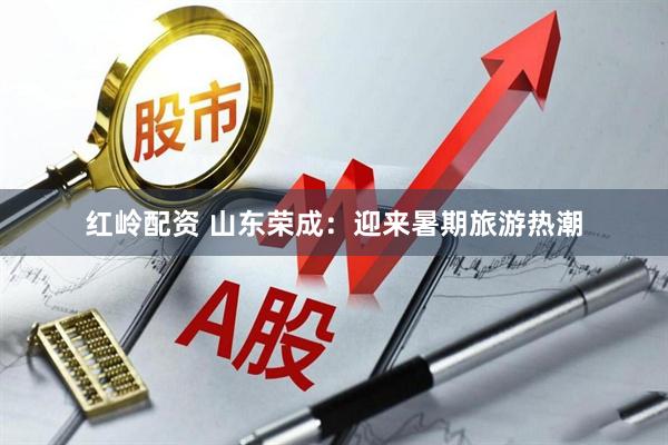 红岭配资 山东荣成：迎来暑期旅游热潮