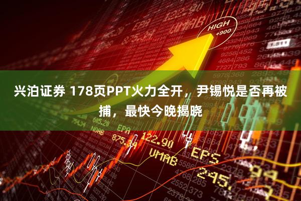 兴泊证券 178页PPT火力全开，尹锡悦是否再被捕，最快今晚揭晓