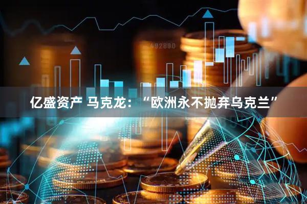 亿盛资产 马克龙：“欧洲永不抛弃乌克兰”