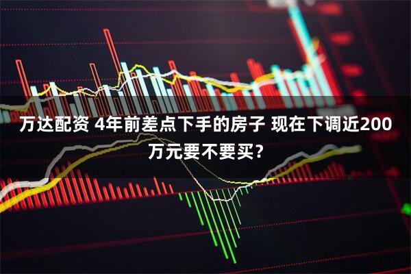 万达配资 4年前差点下手的房子 现在下调近200万元要不要买？