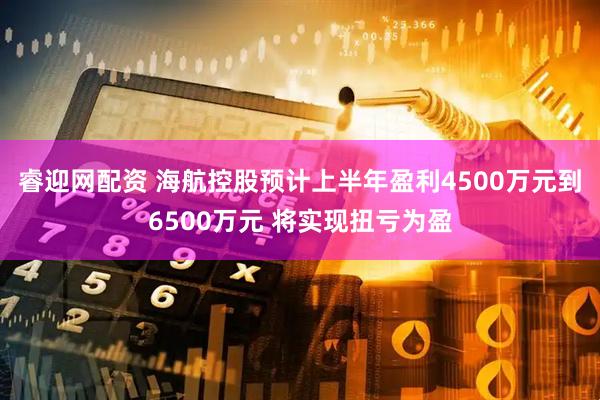 睿迎网配资 海航控股预计上半年盈利4500万元到6500万元 将实现扭亏为盈