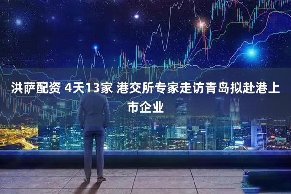 洪萨配资 4天13家 港交所专家走访青岛拟赴港上市企业