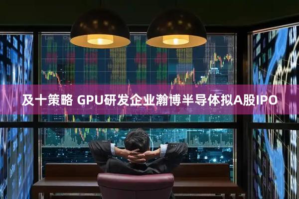 及十策略 GPU研发企业瀚博半导体拟A股IPO