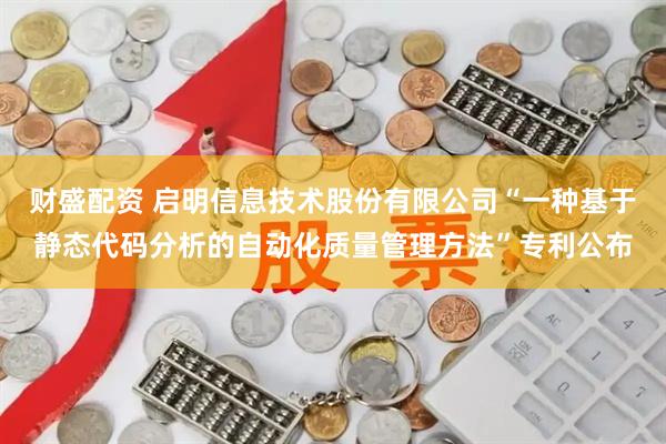 财盛配资 启明信息技术股份有限公司“一种基于静态代码分析的自动化质量管理方法”专利公布
