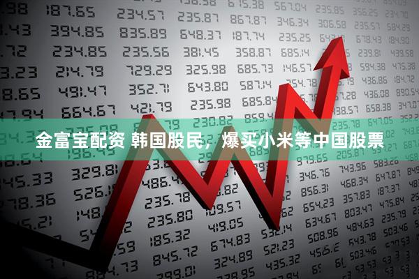 金富宝配资 韩国股民，爆买小米等中国股票
