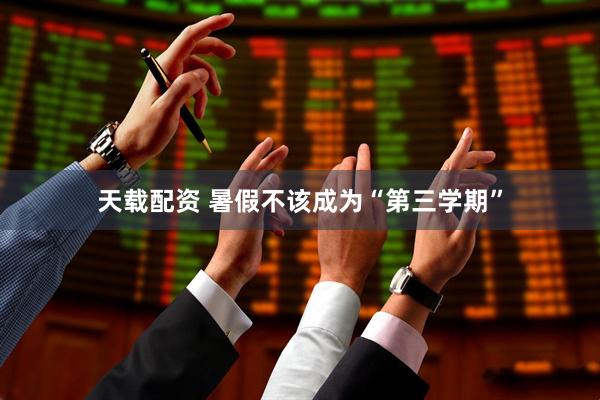 天载配资 暑假不该成为“第三学期”
