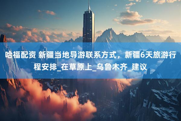 哈福配资 新疆当地导游联系方式，新疆6天旅游行程安排_在草原上_乌鲁木齐_建议