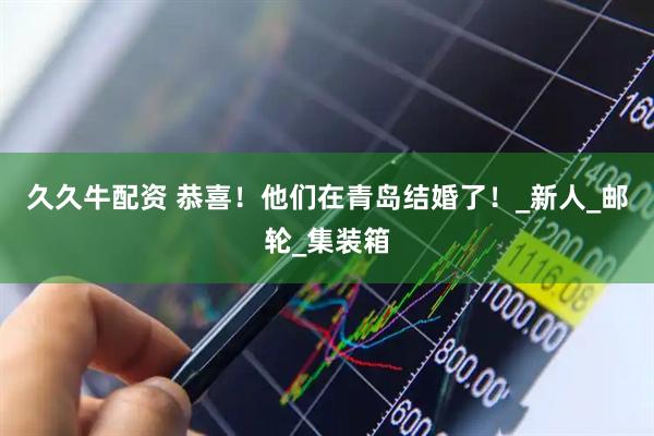 久久牛配资 恭喜！他们在青岛结婚了！_新人_邮轮_集装箱