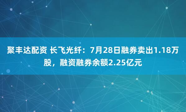 聚丰达配资 长飞光纤：7月28日融券卖出1.18万股，融资融券余额2.25亿元