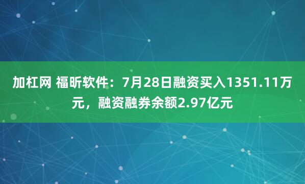 加杠网 福昕软件：7月28日融资买入1351.11万元，融资融券余额2.97亿元
