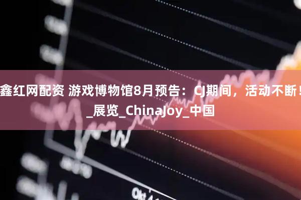 鑫红网配资 游戏博物馆8月预告：CJ期间，活动不断！_展览_ChinaJoy_中国