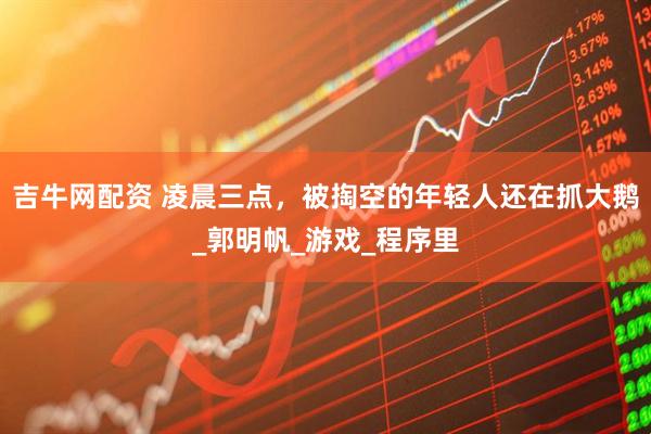吉牛网配资 凌晨三点，被掏空的年轻人还在抓大鹅_郭明帆_游戏_程序里