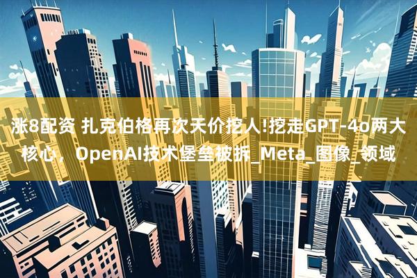 涨8配资 扎克伯格再次天价挖人!挖走GPT-4o两大核心，OpenAI技术堡垒被拆_Meta_图像_领域