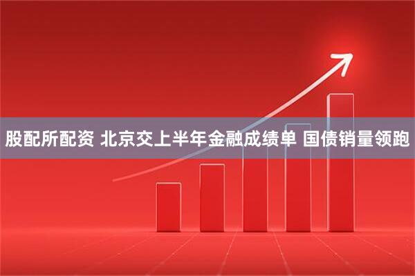 股配所配资 北京交上半年金融成绩单 国债销量领跑