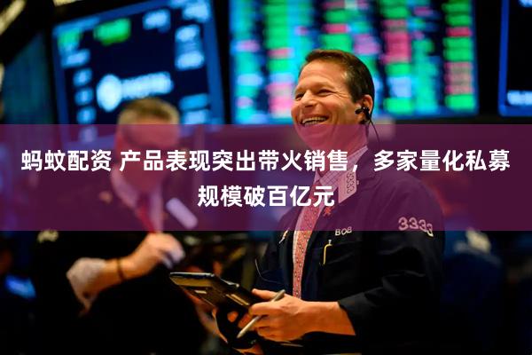 蚂蚊配资 产品表现突出带火销售，多家量化私募规模破百亿元