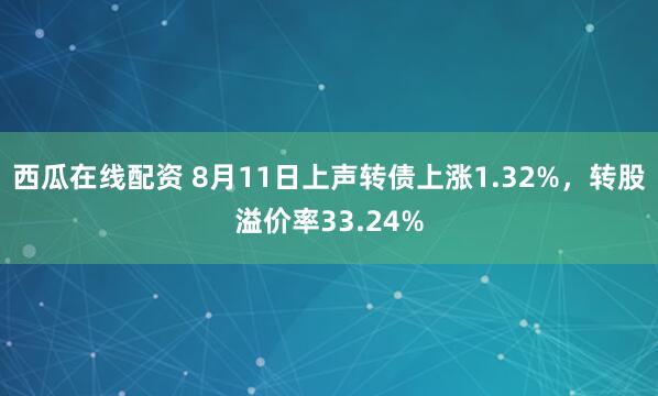 西瓜在线配资 8月11日上声转债上涨1.32%，转股溢价率33.24%